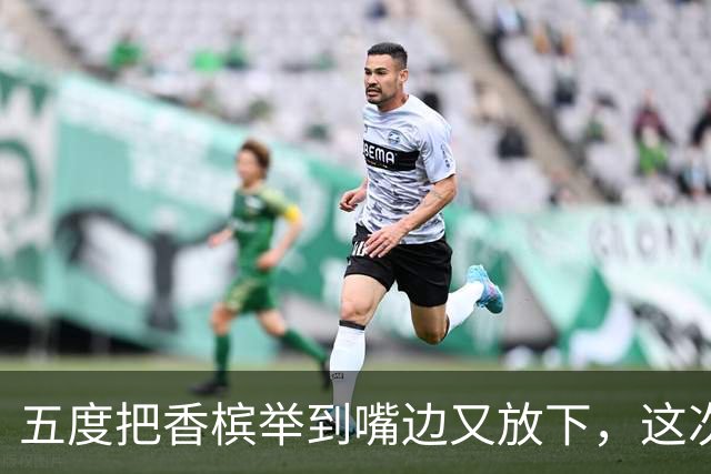 五度把香槟举到嘴边又放下，这次成都蓉城敢不敢一口闷了