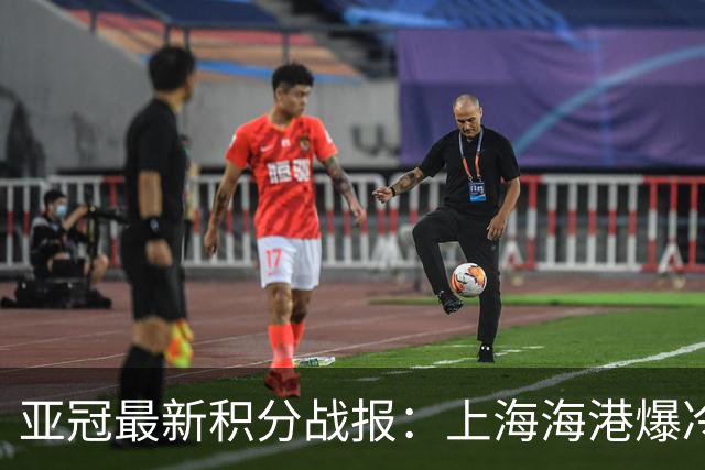 亚冠最新积分战报：上海海港爆冷落败，北京国安掉链子，神户胜利船绝杀