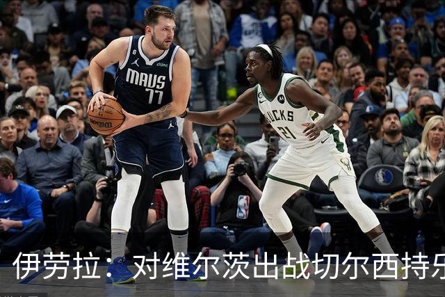 伊劳拉：对维尔茨出战切尔西持乐观态度；我们必须进行轮换