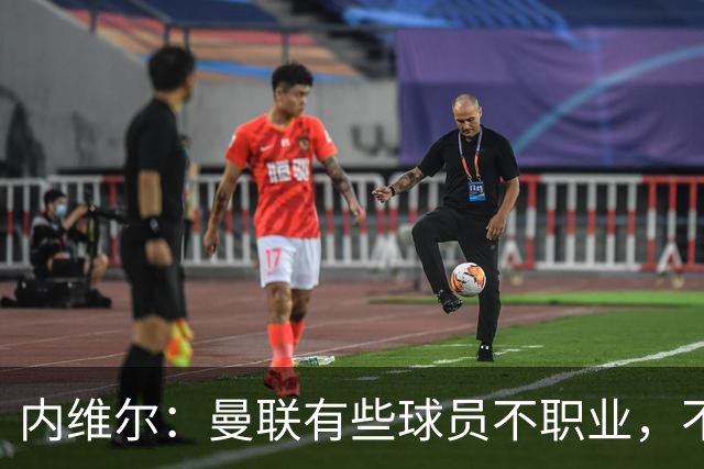 内维尔：曼联有些球员不职业，不能总让卡里克背锅