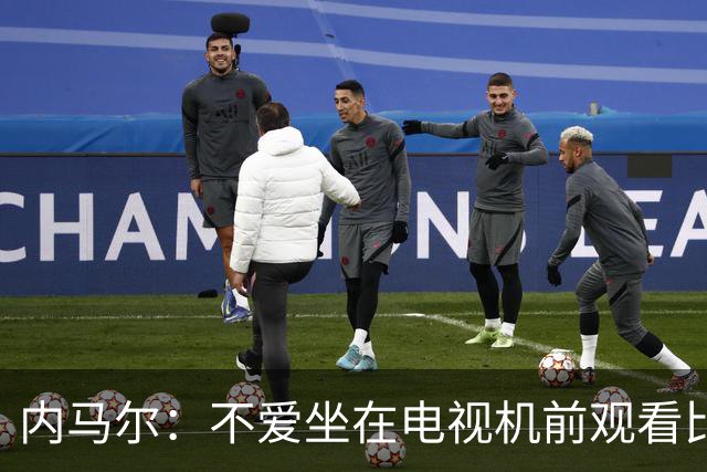内马尔：不爱坐在电视机前观看比赛；退役后打算彻底休息一年