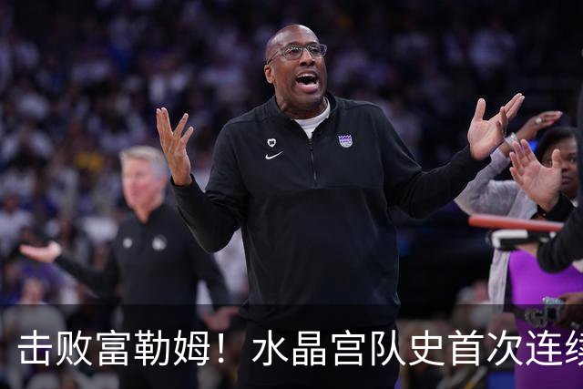 击败富勒姆！水晶宫队史首次连续三个赛季进入联赛杯8强