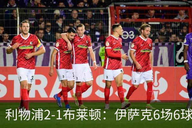 利物浦2-1布莱顿：伊萨克6场6球，维尔茨伤退引担忧