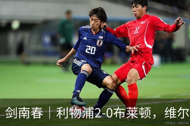 剑南春｜利物浦2-0布莱顿，维尔茨造格罗斯乌龙，伊萨克破门
