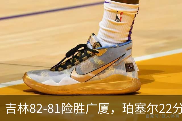 吉林82-81险胜广厦，珀塞尔22分，胡金秋19分，塔克22分失绝杀