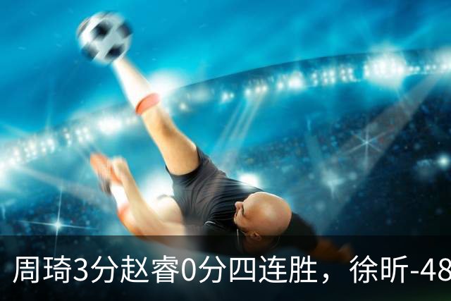 周琦3分赵睿0分四连胜，徐昕-48全队最低，张文杰陈国豪9中0