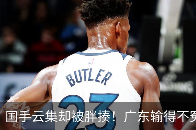 国手云集却被胖揍！广东输得不冤，媒体人不再忍，火力对准洋教头
