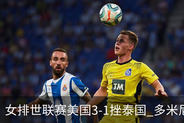 女排世联赛美国3-1挫泰国 多米尼加3-1克塞尔维亚