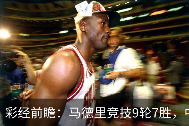 彩经前瞻：马德里竞技9轮7胜，中场争夺或决定比赛节奏