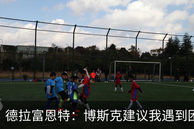 德拉富恩特：博斯克建议我遇到困难时保持冷静，我从不看媒体
