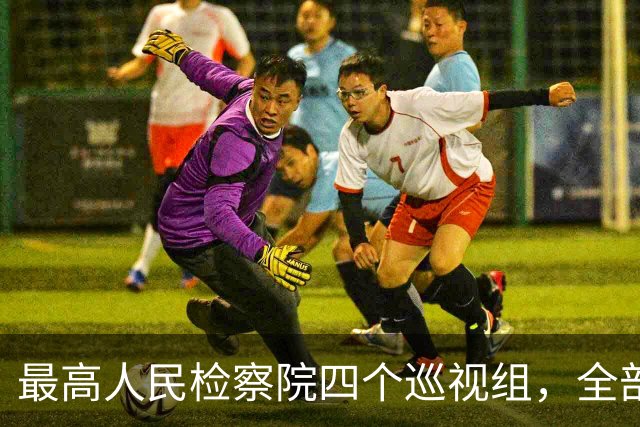 最高人民检察院四个巡视组，全部完成进驻