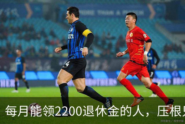 每月能领2200退休金的人，压根只是少数人，根本没有想象中普遍