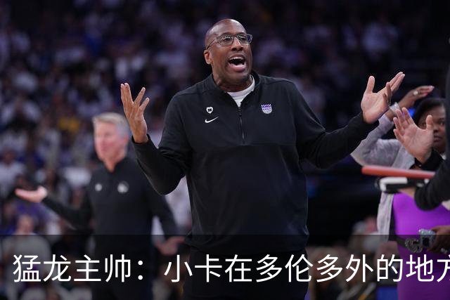 猛龙主帅：小卡在多伦多外的地方接受治疗 因此未现身球队替补席