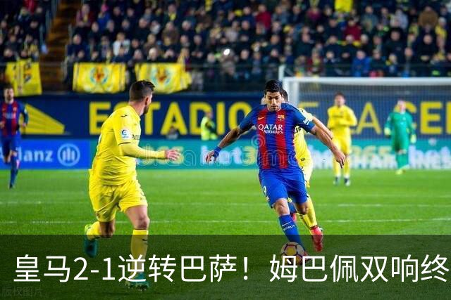 皇马2-1逆转巴萨！姆巴佩双响终结9连胜
