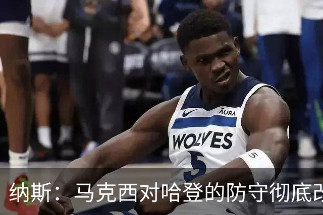 纳斯：马克西对哈登的防守彻底改变了比赛
