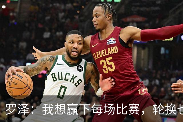 罗泽：我想赢下每场比赛，轮换也要保证球队的竞争力
