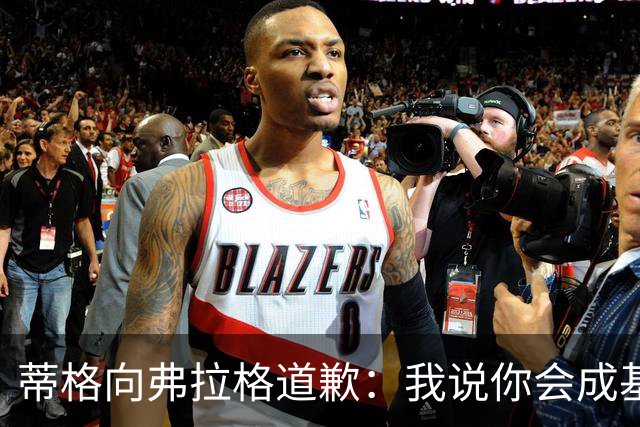 蒂格向弗拉格道歉：我说你会成基里连科，现在你快成詹姆斯了