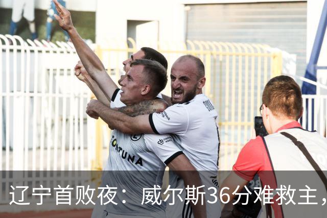 辽宁首败夜：威尔斯36分难救主，孙铭徽伤退广厦仍赢球