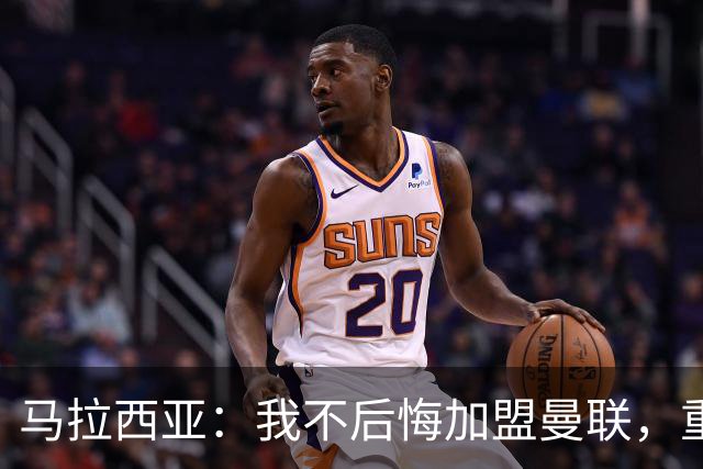 马拉西亚：我不后悔加盟曼联，重来也会作出同样选择