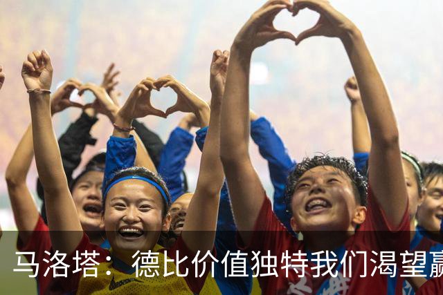 马洛塔：德比价值独特我们渴望赢球，新球场项目是独一无二的