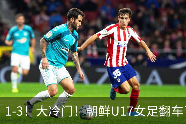 1-3！大冷门！朝鲜U17女足翻车了，近3年来首次失利，仍以小组第一晋级