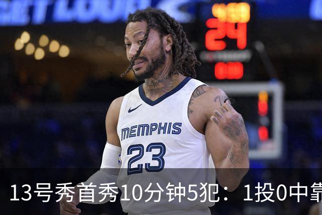 13号秀首秀10分钟5犯：1投0中靠罚球拿1分