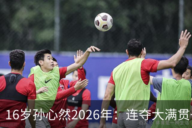 16岁孙心然2026年：连夺大满贯+总决赛冠军+锁定年终第一，创历史