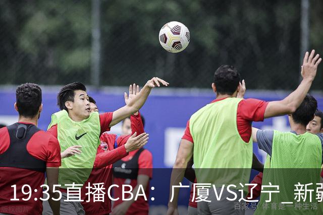 19:35直播CBA：广厦VS辽宁 新疆VS浙江等7场