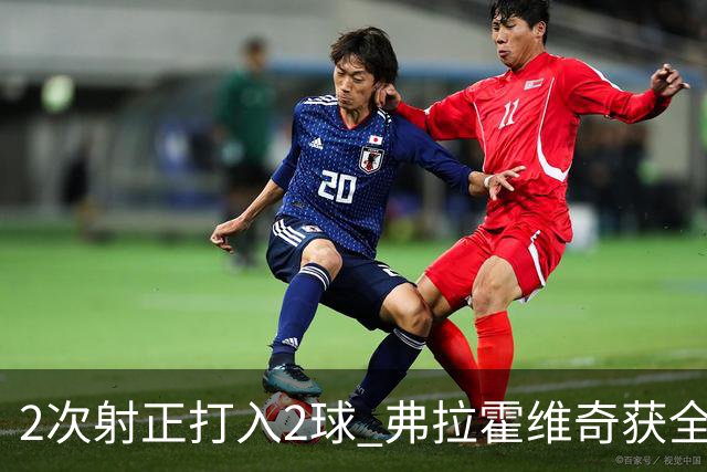 2次射正打入2球 弗拉霍维奇获全场最高分