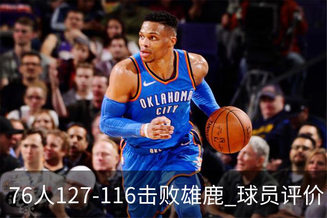 76人127-116击败雄鹿 球员评价：5人优秀，2人良好，3人低迷