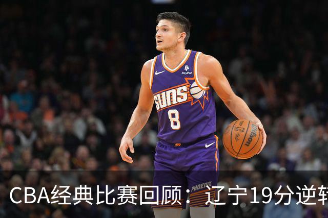 CBA经典比赛回顾：辽宁19分逆转战胜新疆获得5连胜